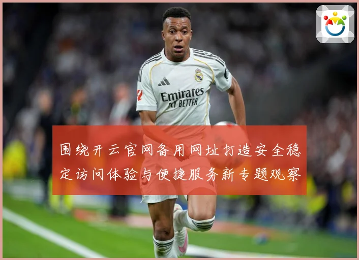 围绕开云官网备用网址打造安全稳定访问体验与便捷服务新专题观察