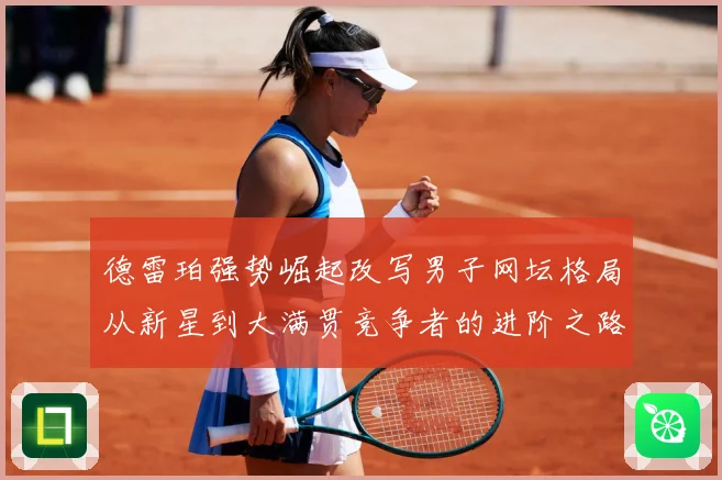 德雷珀强势崛起改写男子网坛格局从新星到大满贯竞争者的进阶之路