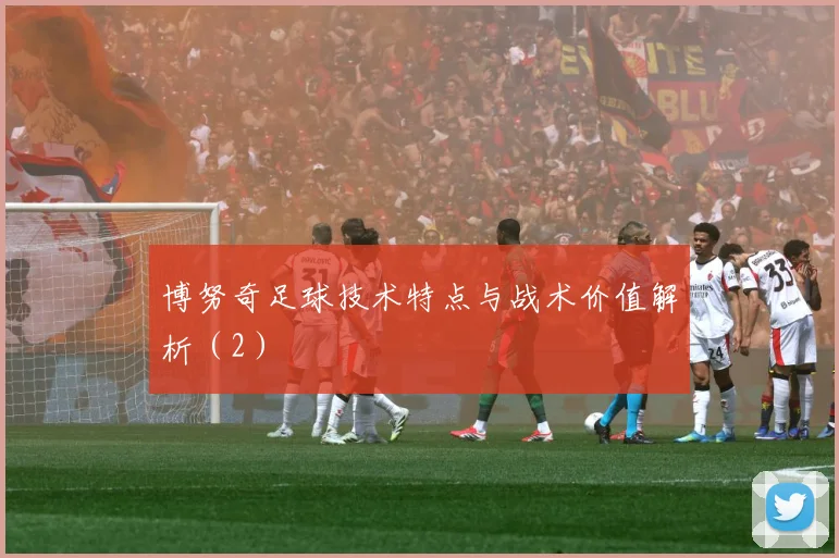 博努奇足球技术特点与战术价值解析（2）