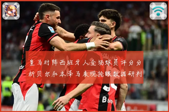 皇马对阵西班牙人全场球员评分分析贝尔和本泽马表现抢眼数据研判
