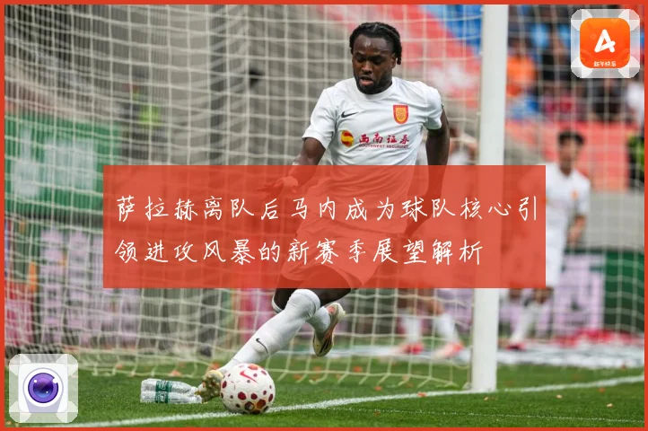 萨拉赫离队后马内成为球队核心引领进攻风暴的新赛季展望解析