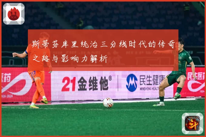 斯蒂芬库里统治三分线时代的传奇之路与影响力解析