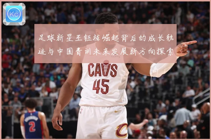 足球新星王钰栋崛起背后的成长轨迹与中国青训未来发展新方向探索