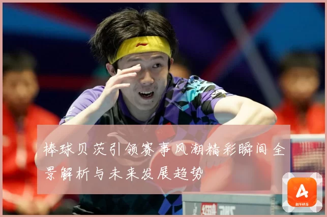 棒球贝茨引领赛事风潮精彩瞬间全景解析与未来发展趋势