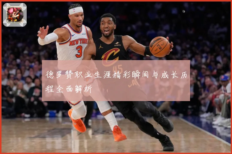 德罗赞职业生涯精彩瞬间与成长历程全面解析