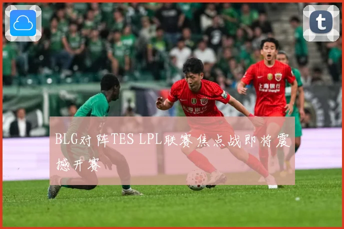 BLG对阵TES LPL联赛焦点战即将震撼开赛