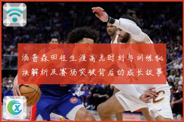 汤普森田径生涯高光时刻与训练秘诀解析及赛场突破背后的成长故事