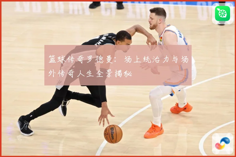 篮球传奇罗德曼：场上统治力与场外传奇人生全景揭秘