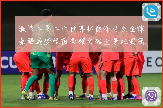 激情二零二六世界杯巅峰对决全球豪强逐梦绿茵荣耀之路全景纪实篇战术观察