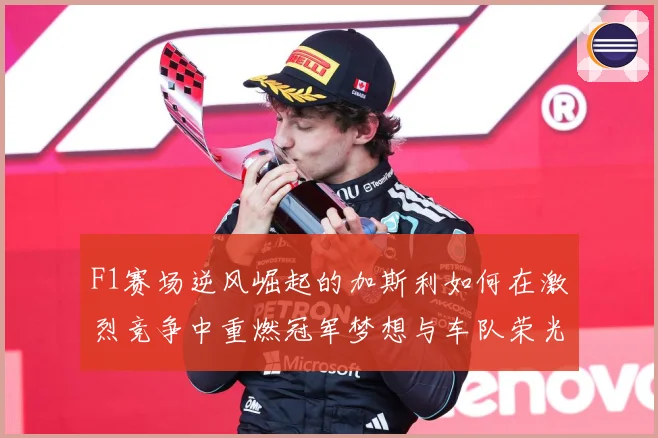 F1赛场逆风崛起的加斯利如何在激烈竞争中重燃冠军梦想与车队荣光