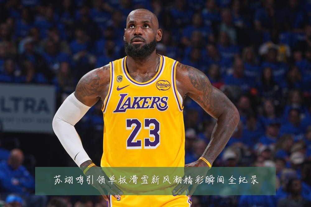 苏翊鸣引领单板滑雪新风潮精彩瞬间全纪录